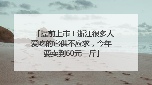 提前上市！浙江很多人爱吃的它供不应求，今年要卖到60元一斤